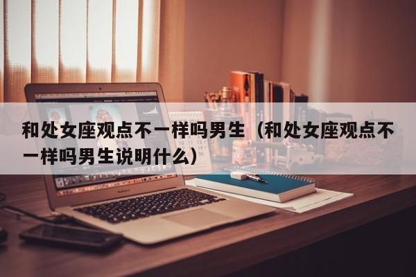 和处女座观点不一样吗男生(和处女座观点不一样吗男生说明什么)