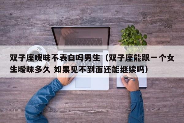 双子座暧昧不表白吗男生(双子座能跟一个女生暧昧多久 如果见不到面还能继续吗)