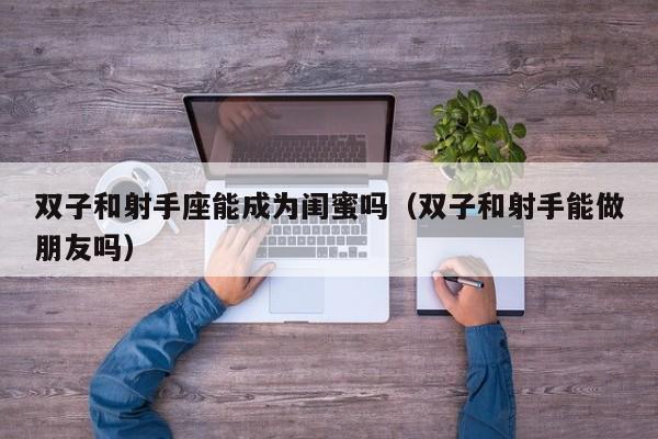 双子和射手座能成为闺蜜吗(双子和射手能做朋友吗)