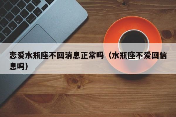 恋爱水瓶座不回消息正常吗(水瓶座不爱回信息吗)