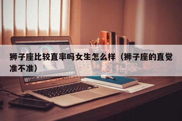 狮子座比较直率吗女生怎么样(狮子座的直觉准不准)