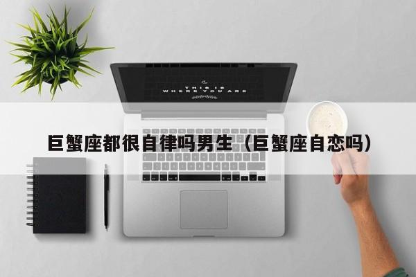 巨蟹座都很自律吗男生(巨蟹座自恋吗)