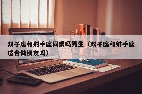 双子座和射手座同桌吗男生(双子座和射手座适合做朋友吗)