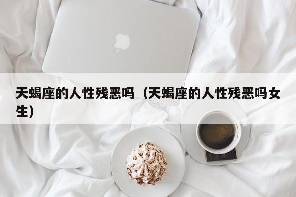 天蝎座的人性残恶吗(天蝎座的人性残恶吗女生)