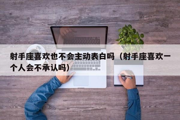 射手座喜欢也不会主动表白吗(射手座喜欢一个人会不承认吗)