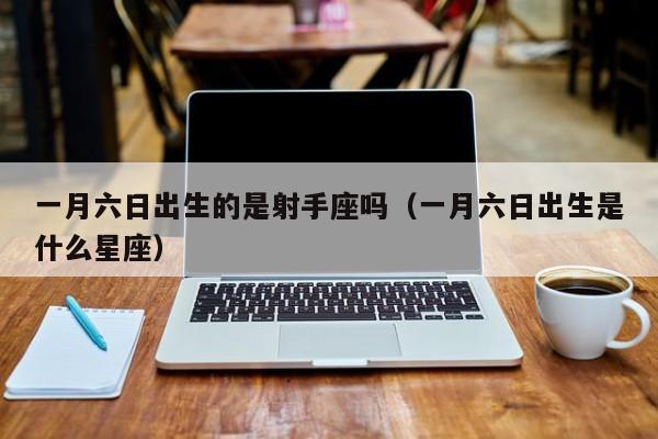 一月六日出生的是射手座吗(一月六日出生是什么星座)