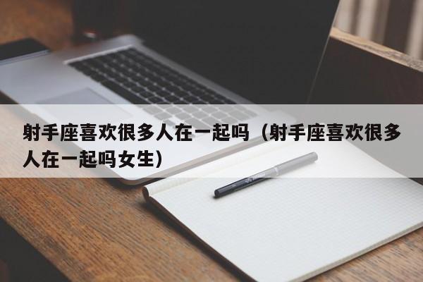 射手座喜欢很多人在一起吗(射手座喜欢很多人在一起吗女生)
