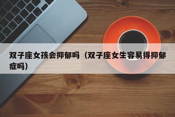 双子座女孩会抑郁吗(双子座女生容易得抑郁症吗)