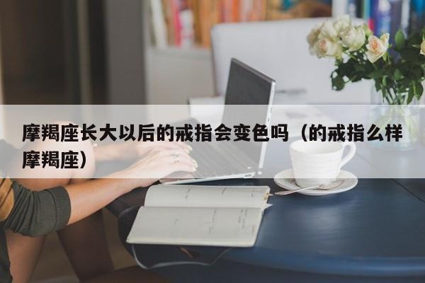 摩羯座长大以后的戒指会变色吗(的戒指么样摩羯座)