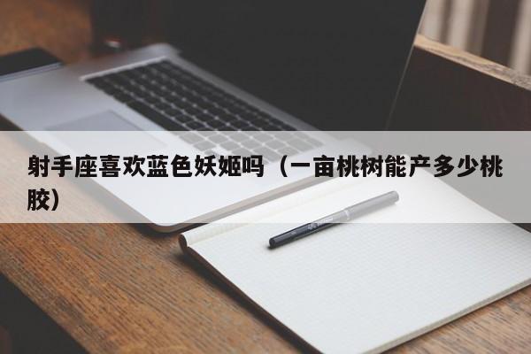 射手座喜欢蓝色妖姬吗(一亩桃树能产多少桃胶)