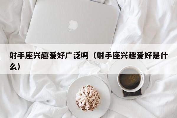射手座兴趣爱好广泛吗(射手座兴趣爱好是什么)