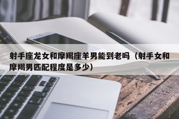 射手座龙女和摩羯座羊男能到老吗(射手女和摩羯男匹配程度是多少)