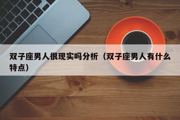 双子座男人很现实吗分析(双子座男人有什么特点)