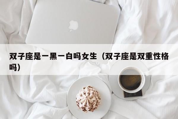 双子座是一黑一白吗女生(双子座是双重性格吗)