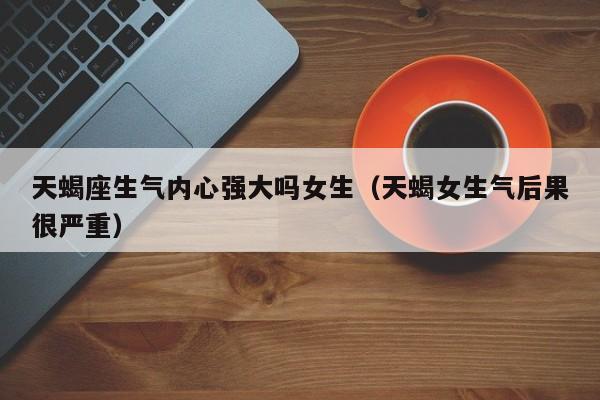天蝎座生气内心强大吗女生(天蝎女生气后果很严重)