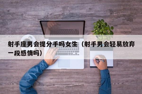 射手座男会提分手吗女生(射手男会轻易放弃一段感情吗)
