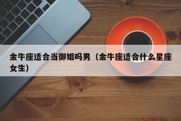 金牛座适合当御姐吗男(金牛座适合什么星座女生)
