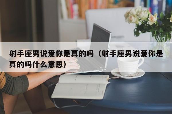 射手座男说爱你是真的吗(射手座男说爱你是真的吗什么意思)
