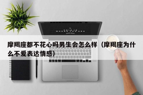摩羯座都不花心吗男生会怎么样(摩羯座为什么不爱表达情感)