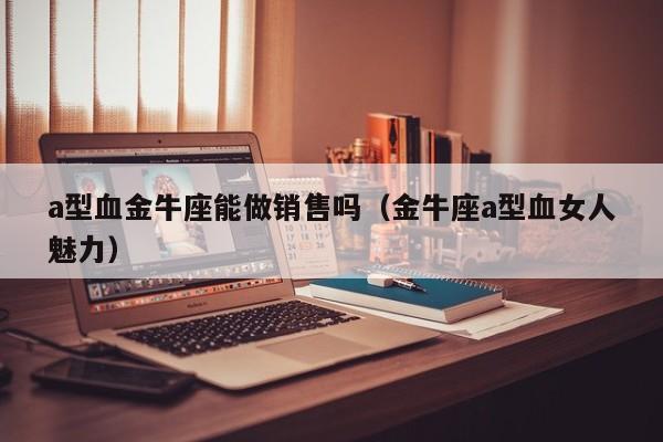 a型血金牛座能做销售吗(金牛座a型血女人魅力)