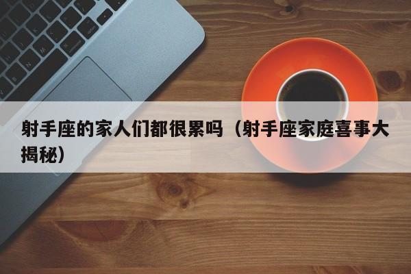 射手座的家人们都很累吗(射手座家庭喜事大揭秘)