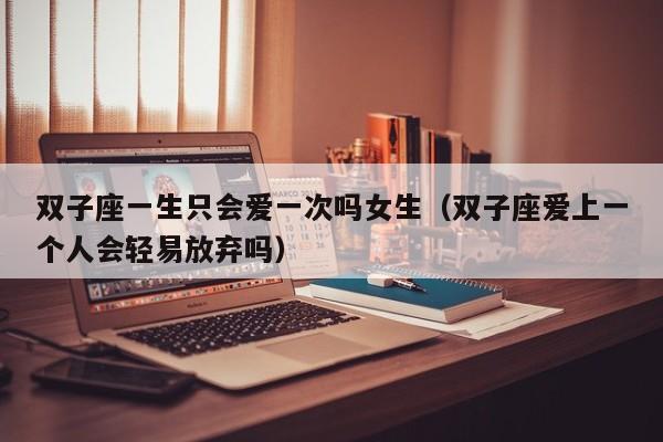 双子座一生只会爱一次吗女生(双子座爱上一个人会轻易放弃吗)