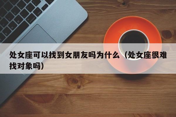 处女座可以找到女朋友吗为什么(处女座很难找对象吗)