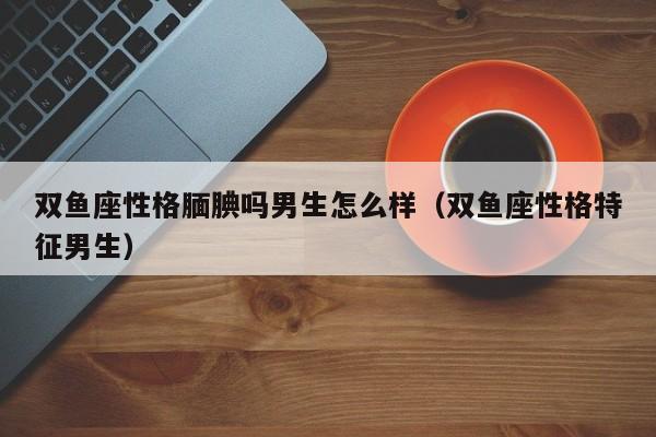 双鱼座性格腼腆吗男生怎么样(双鱼座性格特征男生)