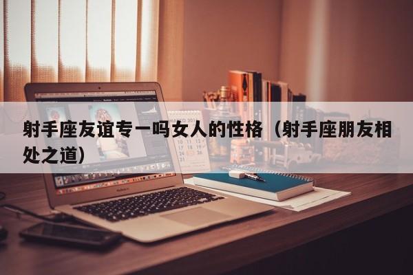 射手座友谊专一吗女人的性格(射手座朋友相处之道)