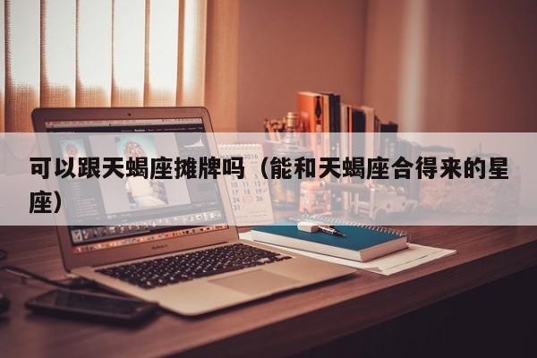 可以跟天蝎座摊牌吗(能和天蝎座合得来的星座)