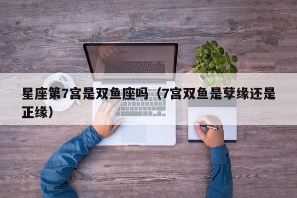 星座第7宫是双鱼座吗(7宫双鱼是孽缘还是正缘)