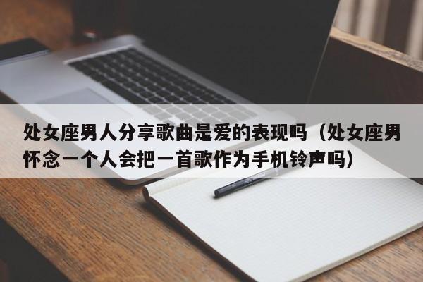 处女座男人分享歌曲是爱的表现吗(处女座男怀念一个人会把一首歌作为手机铃声吗)