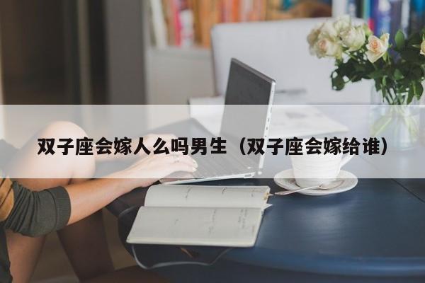双子座会嫁人么吗男生(双子座会嫁给谁)