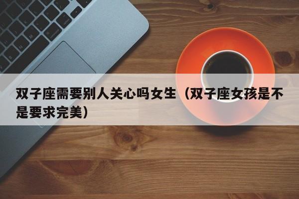 双子座需要别人关心吗女生(双子座女孩是不是要求完美)