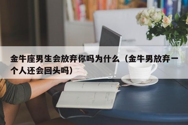 金牛座男生会放弃你吗为什么(金牛男放弃一个人还会回头吗)