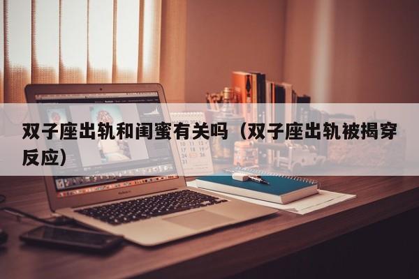 双子座出轨和闺蜜有关吗(双子座出轨被揭穿反应)