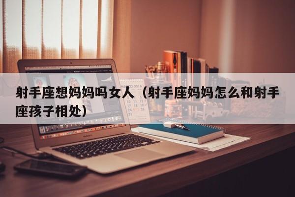射手座想妈妈吗女人(射手座妈妈怎么和射手座孩子相处)