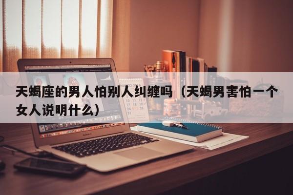 天蝎座的男人怕别人纠缠吗(天蝎男害怕一个女人说明什么)