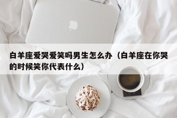 白羊座爱哭爱笑吗男生怎么办(白羊座在你哭的时候笑你代表什么)
