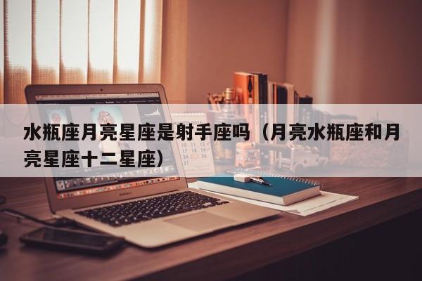 水瓶座月亮星座是射手座吗(月亮水瓶座和月亮星座十二星座)