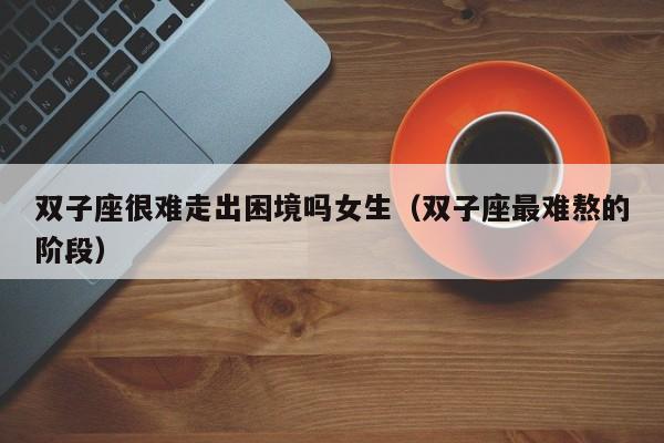 双子座很难走出困境吗女生(双子座最难熬的阶段)