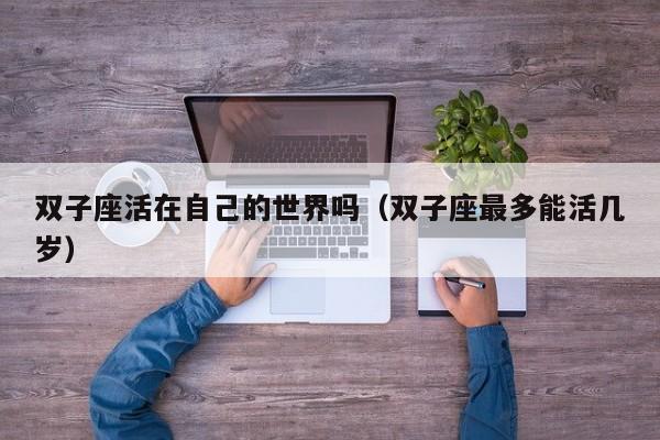 双子座活在自己的世界吗(双子座最多能活几岁)