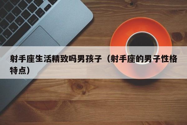 射手座生活精致吗男孩子(射手座的男子性格特点)