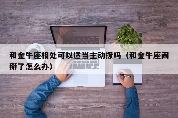 和金牛座相处可以适当主动撩吗(和金牛座闹掰了怎么办)