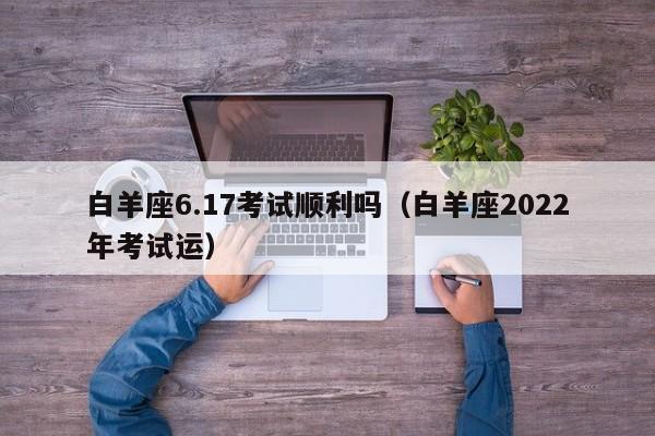 白羊座6.17考试顺利吗(白羊座2022年考试运)