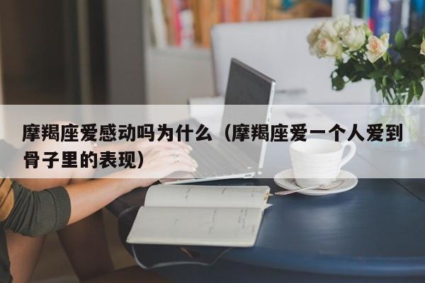 摩羯座爱感动吗为什么(摩羯座爱一个人爱到骨子里的表现)