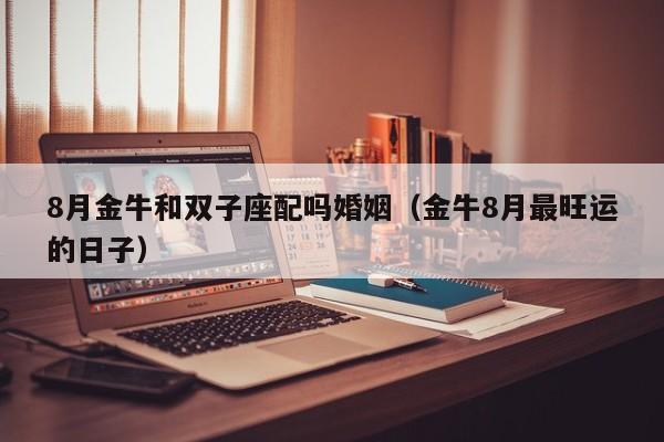 8月金牛和双子座配吗婚姻(金牛8月最旺运的日子)