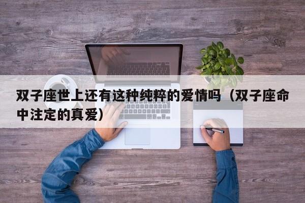双子座世上还有这种纯粹的爱情吗(双子座命中注定的真爱)