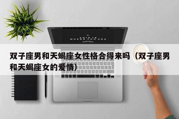 双子座男和天蝎座女性格合得来吗(双子座男和天蝎座女的爱情)