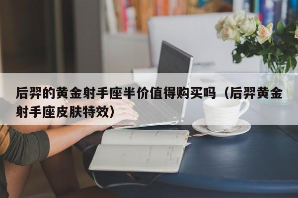 后羿的黄金射手座半价值得购买吗(后羿黄金射手座皮肤特效)